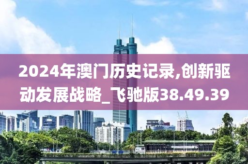 2024年澳门历史记录,创新驱动发展战略_飞驰版38.49.39