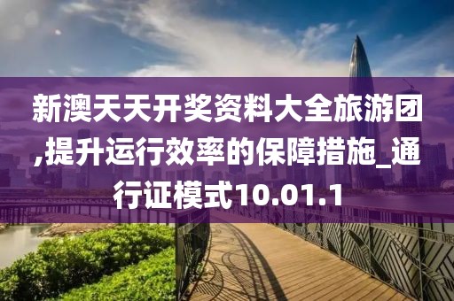 新澳天天开奖资料大全旅游团,提升运行效率的保障措施_通行证模式10.01.1