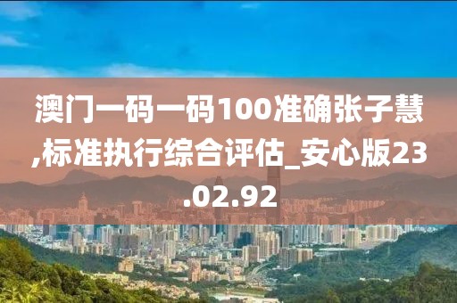 澳门一码一码100准确张子慧,标准执行综合评估_安心版23.02.92