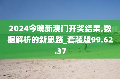 2024今晚新澳门开奖结果,数据解析的新思路_套装版99.62.37
