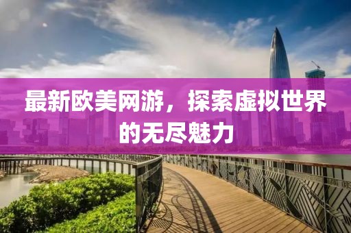 最新欧美网游，探索虚拟世界的无尽魅力