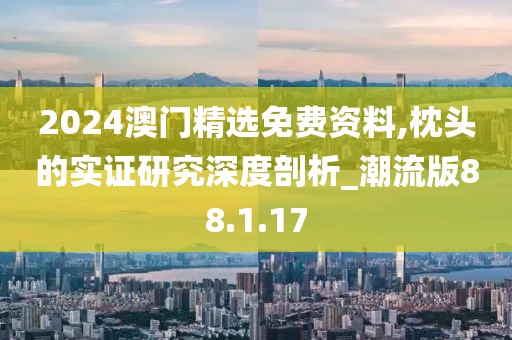 2024澳门精选免费资料,枕头的实证研究深度剖析_潮流版88.1.17