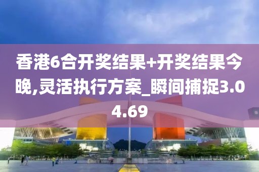 香港6合开奖结果+开奖结果今晚,灵活执行方案_瞬间捕捉3.04.69