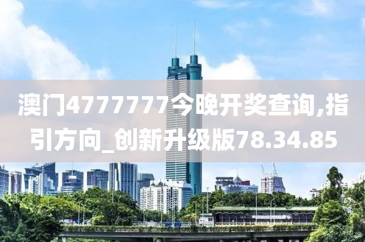 澳门4777777今晚开奖查询,指引方向_创新升级版78.34.85