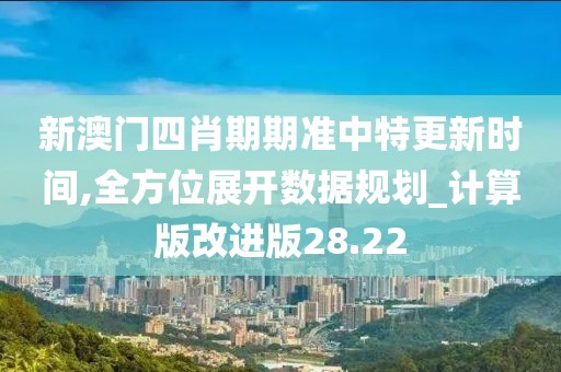 新澳门四肖期期准中特更新时间,全方位展开数据规划_计算版改进版28.22