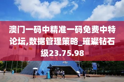 澳门一码中精准一码免费中特论坛,数据管理策略_璀璨钻石级23.75.98