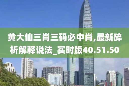 黄大仙三肖三码必中肖,最新碎析解释说法_实时版40.51.50