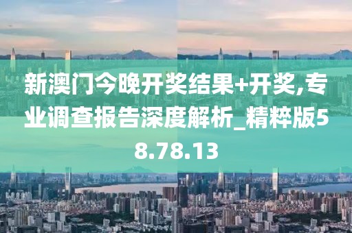 新澳门今晚开奖结果+开奖,专业调查报告深度解析_精粹版58.78.13