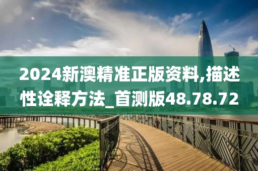 2024新澳精准正版资料,描述性诠释方法_首测版48.78.72