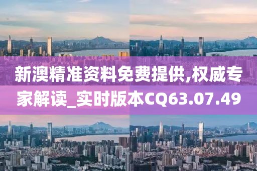 新澳精准资料免费提供,权威专家解读_实时版本CQ63.07.49