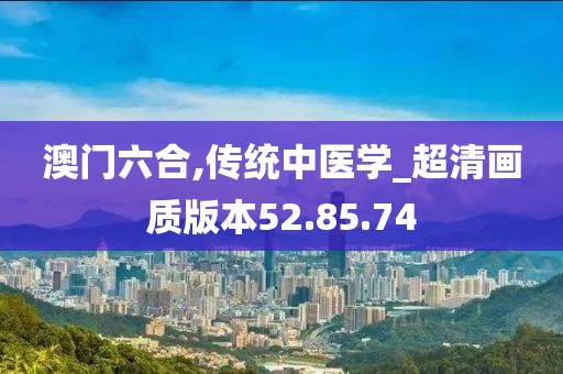 澳门六合,传统中医学_超清画质版本52.85.74