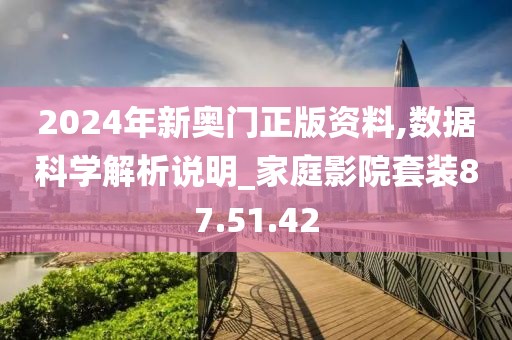 2024年新奥门正版资料,数据科学解析说明_家庭影院套装87.51.42