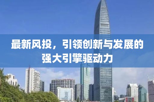 最新风投，引领创新与发展的强大引擎驱动力