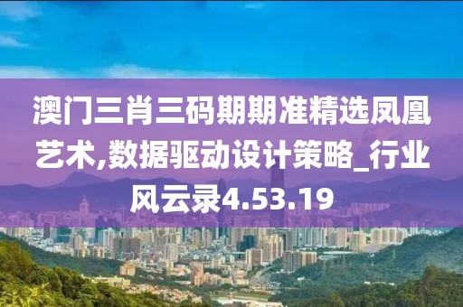 澳门三肖三码期期准精选凤凰艺术,数据驱动设计策略_行业风云录4.53.19