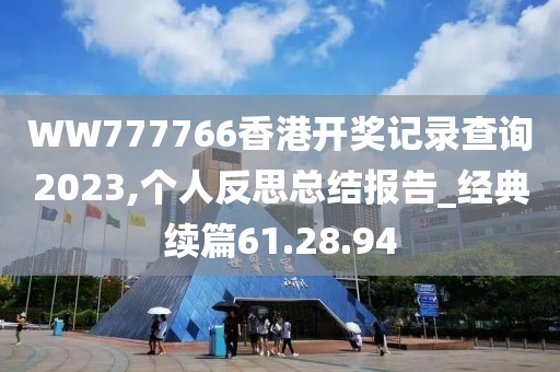 WW777766香港开奖记录查询2023,个人反思总结报告_经典续篇61.28.94