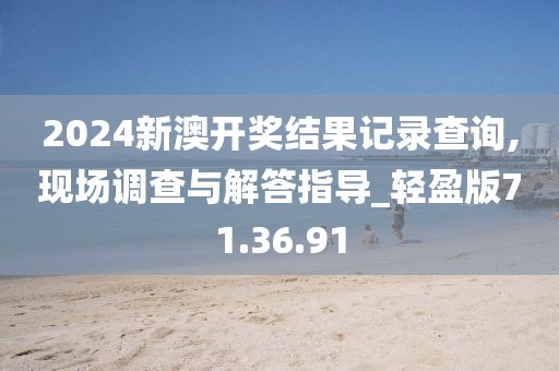 2024新澳开奖结果记录查询,现场调查与解答指导_轻盈版71.36.91