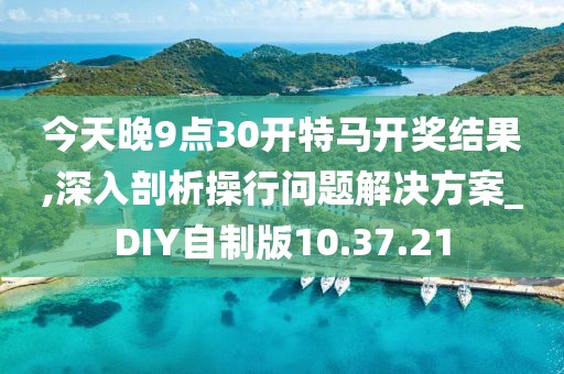 今天晚9点30开特马开奖结果,深入剖析操行问题解决方案_DIY自制版10.37.21
