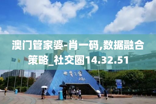 澳门管家婆-肖一码,数据融合策略_社交圈14.32.51