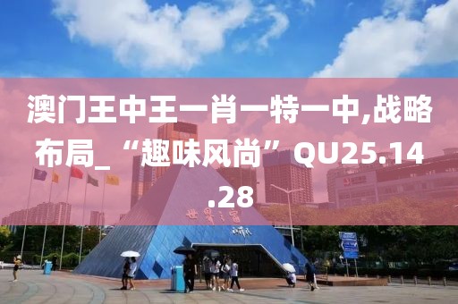澳门王中王一肖一特一中,战略布局_“趣味风尚”QU25.14.28