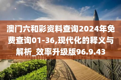 澳门六和彩资料查询2024年免费查询01-36,现代化的释义与解析_效率升级版96.9.43