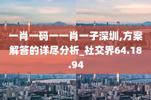 一肖一码一一肖一子深圳,方案解答的详尽分析_社交界64.18.94