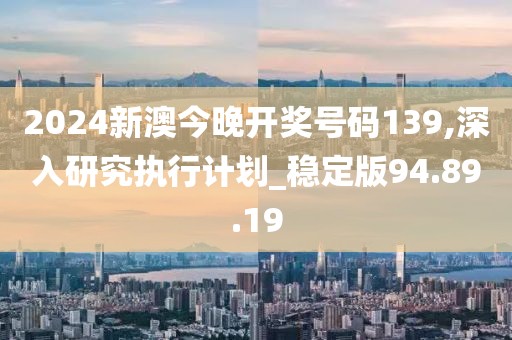 2024新澳今晚开奖号码139,深入研究执行计划_稳定版94.89.19