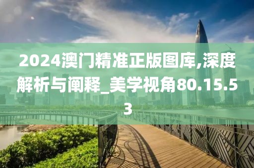 2024澳门精准正版图库,深度解析与阐释_美学视角80.15.53