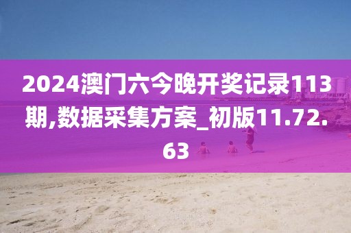 2024澳门六今晚开奖记录113期,数据采集方案_初版11.72.63
