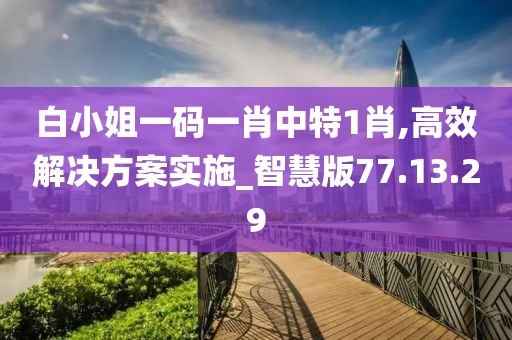 白小姐一码一肖中特1肖,高效解决方案实施_智慧版77.13.29