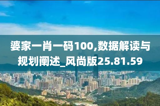 婆家一肖一码100,数据解读与规划阐述_风尚版25.81.59