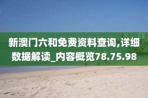 新澳门六和免费资料查询,详细数据解读_内容概览78.75.98