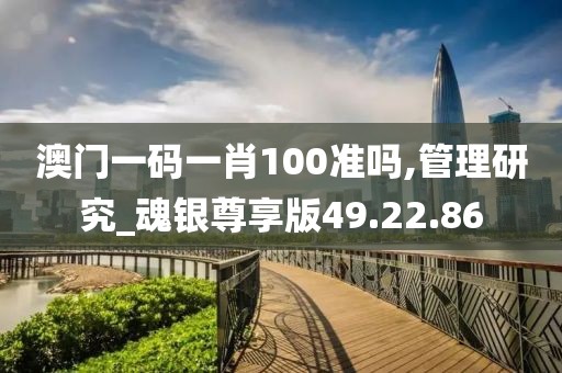 澳门一码一肖100准吗,管理研究_魂银尊享版49.22.86