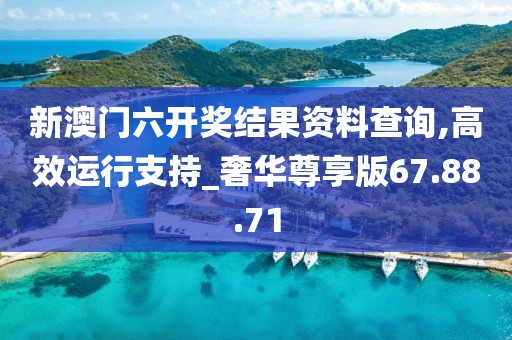 新澳门六开奖结果资料查询,高效运行支持_奢华尊享版67.88.71