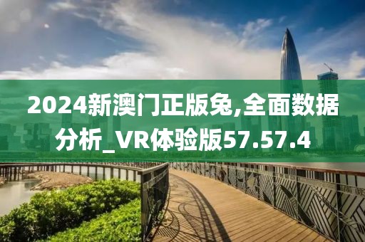 2024新澳门正版兔,全面数据分析_VR体验版57.57.4