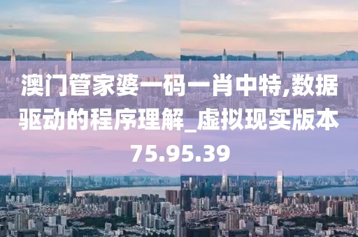 澳门管家婆一码一肖中特,数据驱动的程序理解_虚拟现实版本75.95.39