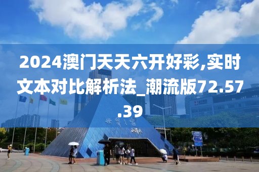 2024澳门天天六开好彩,实时文本对比解析法_潮流版72.57.39
