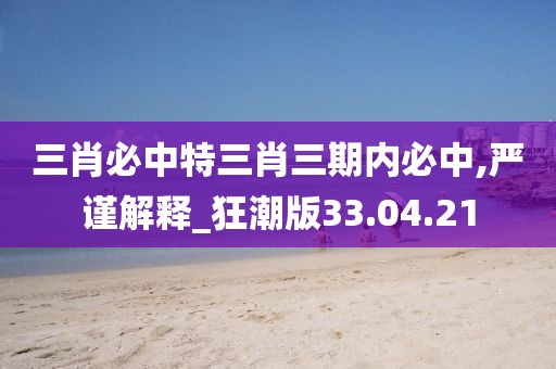 三肖必中特三肖三期内必中,严谨解释_狂潮版33.04.21