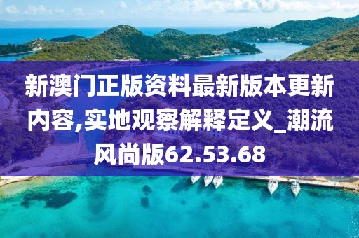 新澳门正版资料最新版本更新内容,实地观察解释定义_潮流风尚版62.53.68