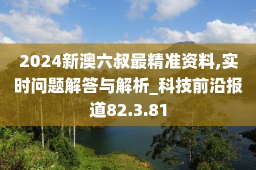 2024新澳六叔最精准资料,实时问题解答与解析_科技前沿报道82.3.81