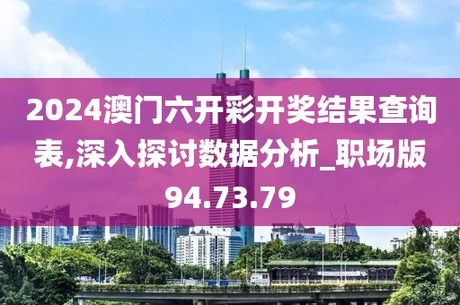 2024澳门六开彩开奖结果查询表,深入探讨数据分析_职场版94.73.79