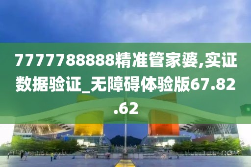 7777788888精准管家婆,实证数据验证_无障碍体验版67.82.62