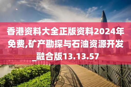 香港资料大全正版资料2024年免费,矿产勘探与石油资源开发_融合版13.13.57