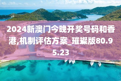 2024新澳门今晚开奖号码和香港,机制评估方案_璀璨版80.95.23