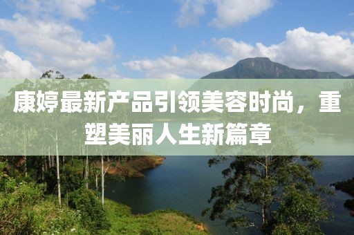 康婷最新产品引领美容时尚，重塑美丽人生新篇章