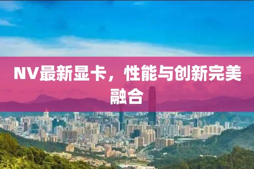 NV最新显卡，性能与创新完美融合