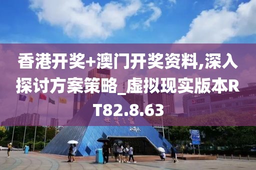 香港开奖+澳门开奖资料,深入探讨方案策略_虚拟现实版本RT82.8.63