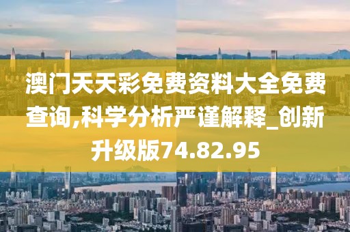 澳门天天彩免费资料大全免费查询,科学分析严谨解释_创新升级版74.82.95