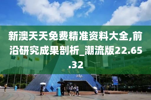 新澳天天免费精准资料大全,前沿研究成果剖析_潮流版22.65.32