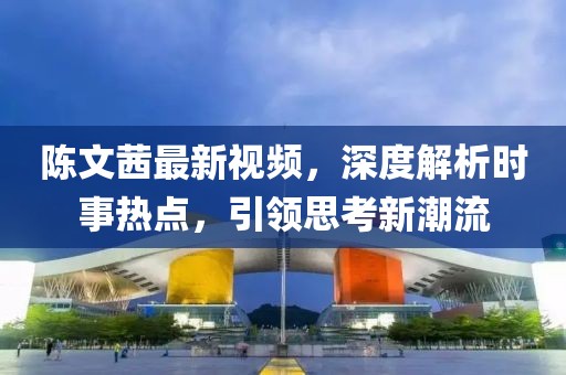 陈文茜最新视频，深度解析时事热点，引领思考新潮流