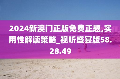 2024新澳门正版免费正题,实用性解读策略_视听盛宴版58.28.49
